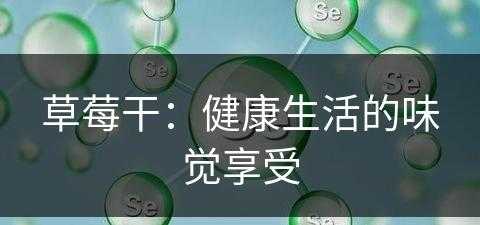 草莓干：健康生活的味觉享受(草莓干有什么作用与功效)